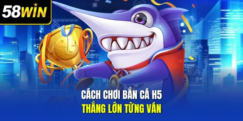 Cách chơi bắn cá H5 thắng lớn từng ván