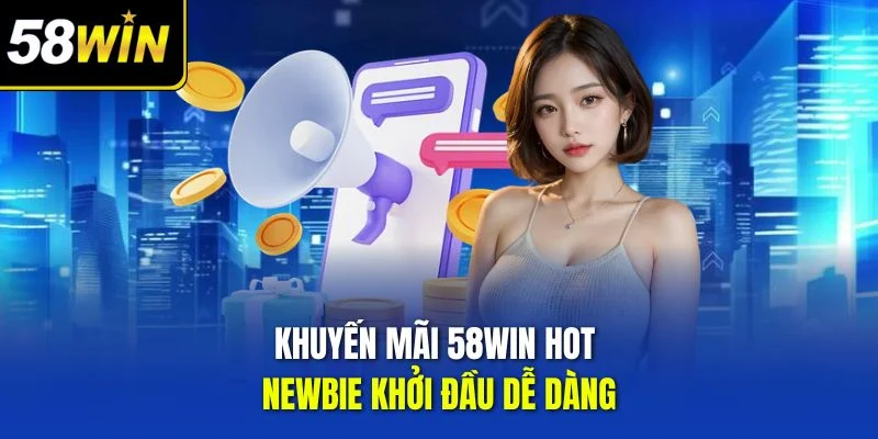 Khuyến mãi 58WIN hot newbie khởi đầu dễ dàng