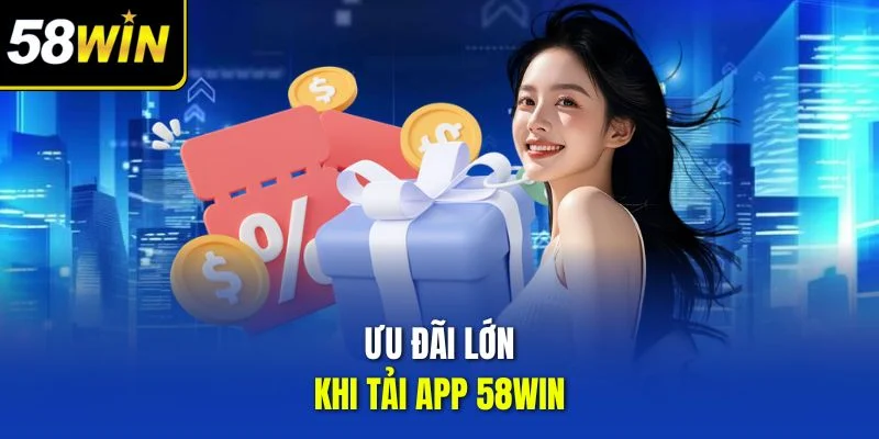 Ưu đãi lớn khi tải app 58win